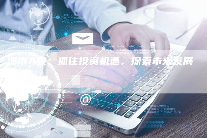 深市A股：抓住投资机遇，探索未来发展
