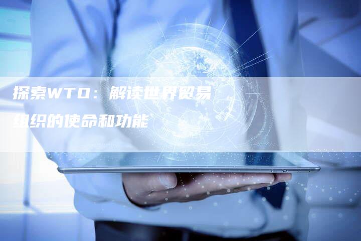 探索WTO：解读世界贸易组织的使命和功能