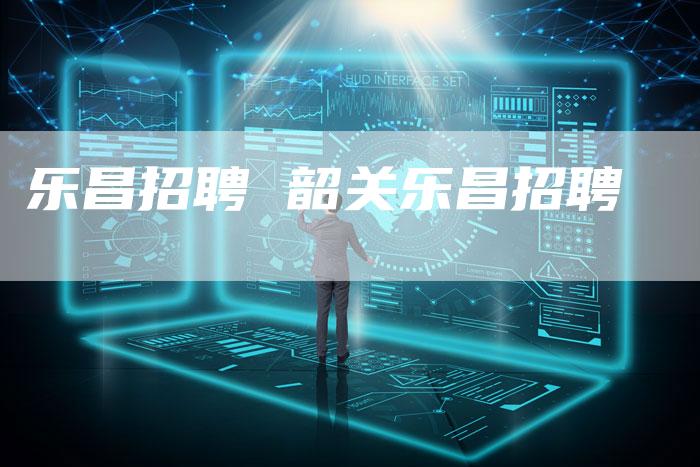 乐昌招聘 韶关乐昌招聘