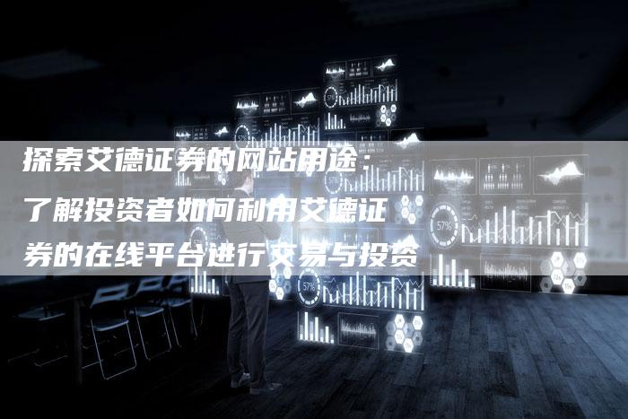 探索艾德证券的网站用途：了解投资者如何利用艾德证券的在线平台进行交易与投资