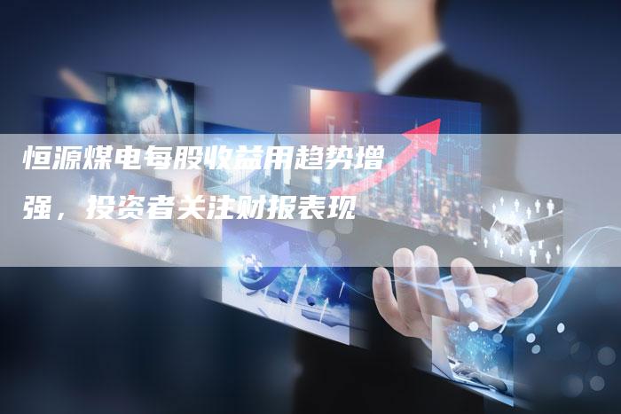 恒源煤电每股收益用趋势增强，投资者关注财报表现