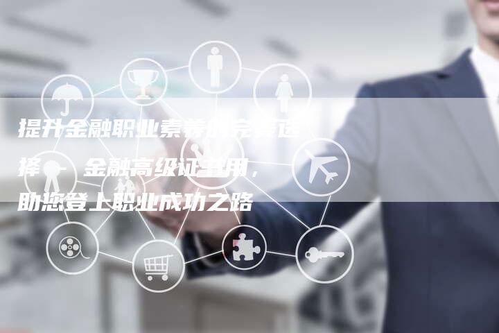 提升金融职业素养的完美选择 - 金融高级证书用，助您登上职业成功之路