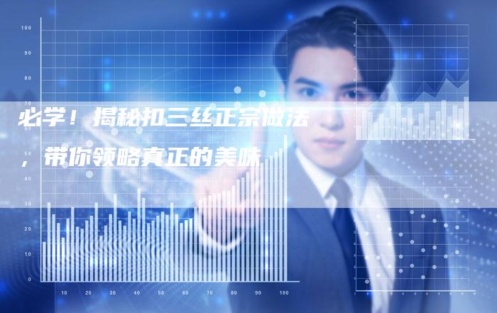 必学！揭秘扣三丝正宗做法，带你领略真正的美味
