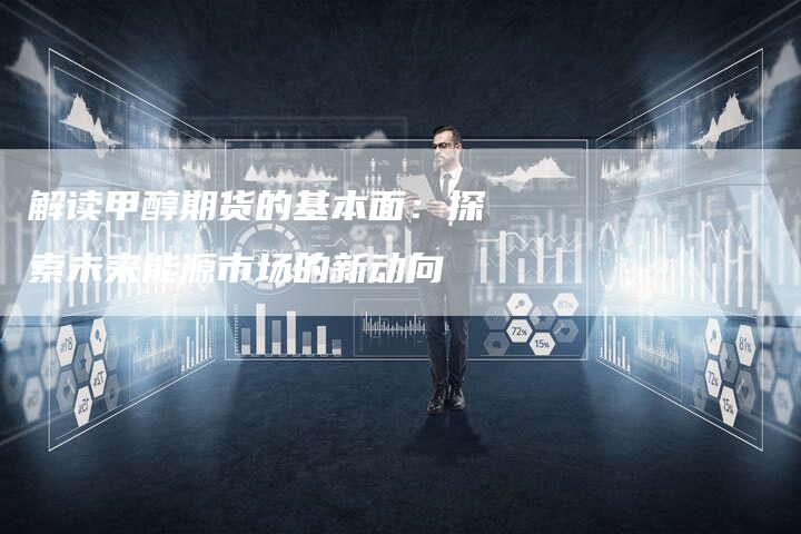 解读甲醇期货的基本面：探索未来能源市场的新动向