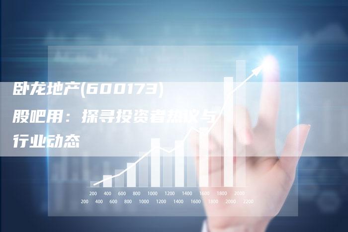 卧龙地产(600173)股吧用：探寻投资者热议与行业动态
