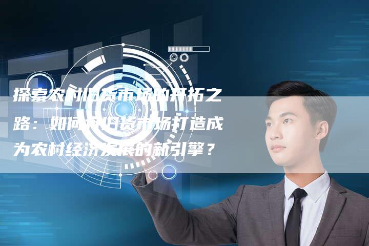 探索农村旧货市场的开拓之路：如何将旧货市场打造成为农村经济发展的新引擎？