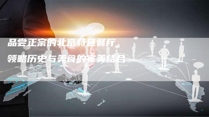 品尝正宗的北京特色餐厅，领略历史与美食的完美结合