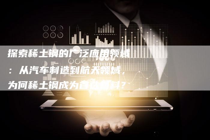 探索稀土钢的广泛应用领域：从汽车制造到航天领域，为何稀土钢成为首选材料？