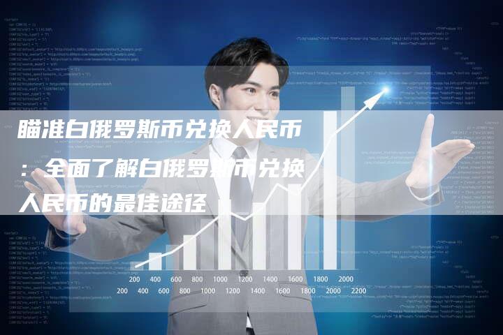 瞄准白俄罗斯币兑换人民币：全面了解白俄罗斯币兑换人民币的最佳途径