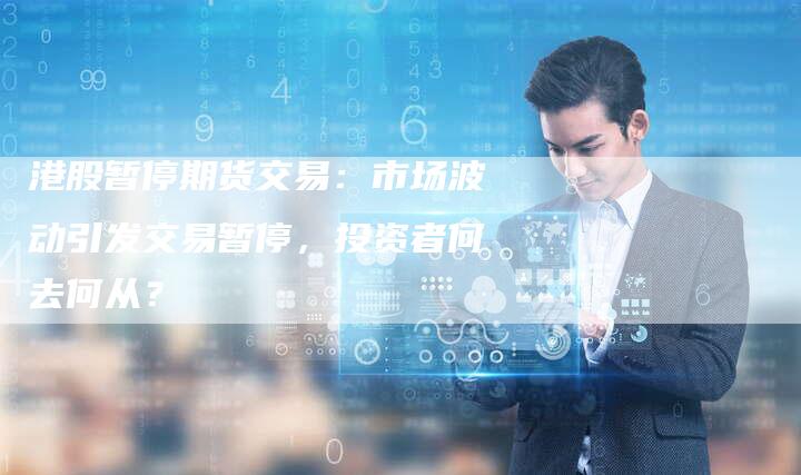 港股暂停期货交易：市场波动引发交易暂停，投资者何去何从？