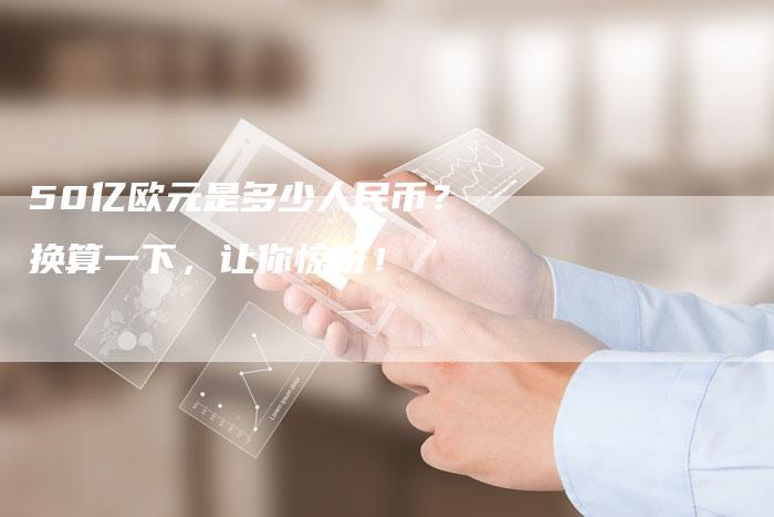50亿欧元是多少人民币？换算一下，让你惊讶！