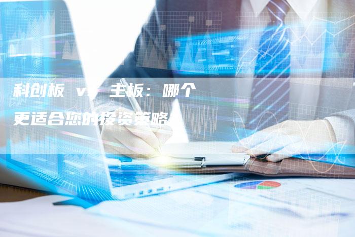 科创板 vs 主板：哪个更适合您的投资策略？