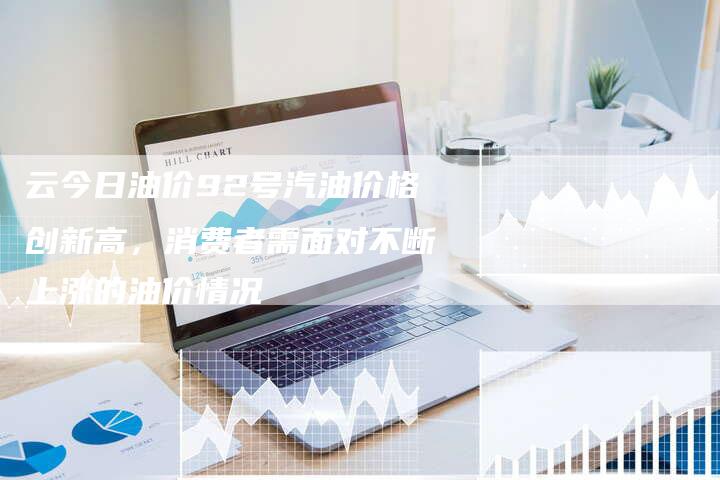 云今日油价92号汽油价格创新高，消费者需面对不断上涨的油价情况