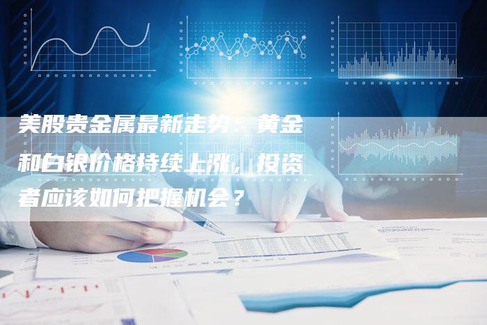 美股贵金属最新走势：黄金和白银价格持续上涨，投资者应该如何把握机会？