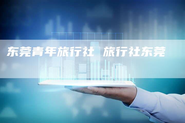 东莞青年旅行社 旅行社东莞