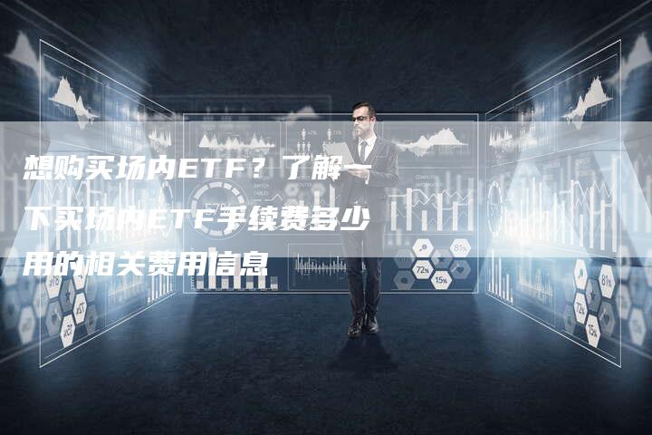 想购买场内ETF？了解一下买场内ETF手续费多少用的相关费用信息