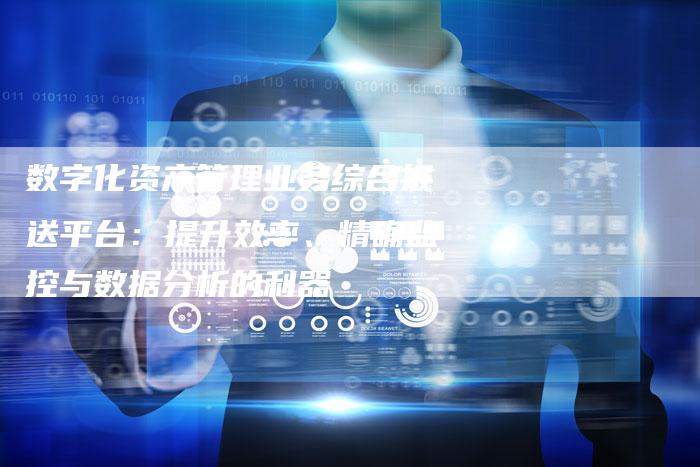 数字化资产管理业务综合报送平台：提升效率、精确监控与数据分析的利器