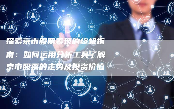 探索京市股票表现的终极指南：如何运用分析工具了解京市股票的走势及投资价值