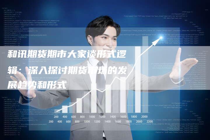 和讯期货期市大家谈形式逻辑：深入探讨期货市场的发展趋势和形式