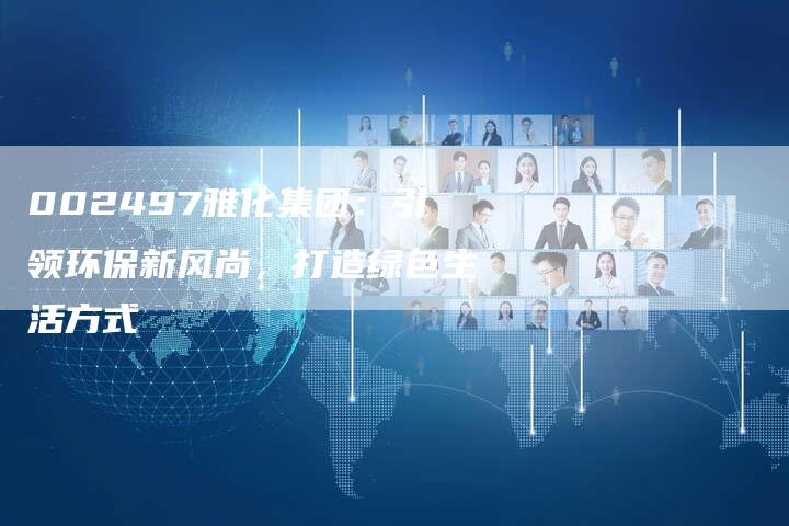 002497雅化集团：引领环保新风尚，打造绿色生活方式