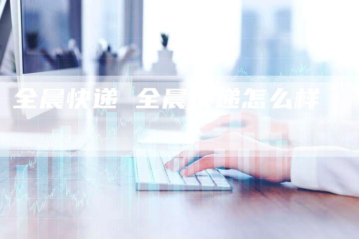 全晨快递 全晨快递怎么样