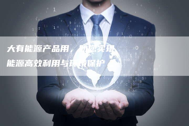 大有能源产品用，助您实现能源高效利用与环境保护