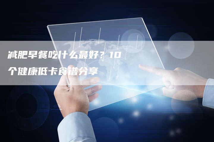 减肥早餐吃什么最好？10个健康低卡食谱分享
