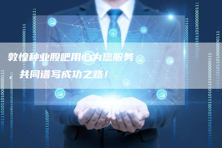 敦惶种业股吧用心为您服务，共同谱写成功之路！
