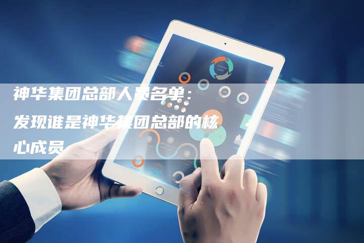 神华集团总部人员名单： 发现谁是神华集团总部的核心成员