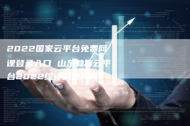 2022国家云平台免费网课登录入口 山东教育云平台2022综评截止时间