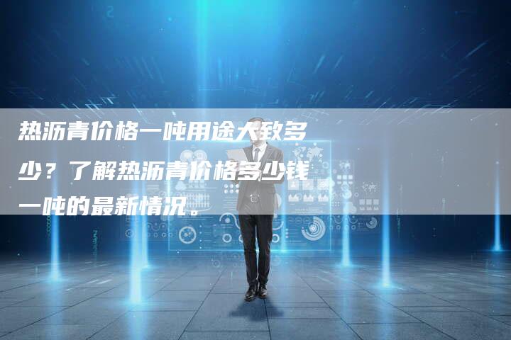 热沥青价格一吨用途大致多少？了解热沥青价格多少钱一吨的最新情况。
