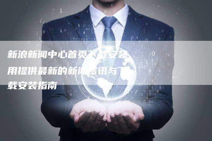 新浪新闻中心首页下载安装用提供最新的新闻资讯与下载安装指南