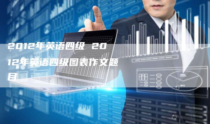 2012年英语四级 2012年英语四级图表作文题目