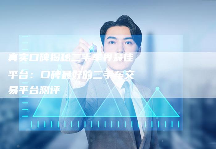 真实口碑揭秘二手车界最佳平台：口碑最好的二手车交易平台测评