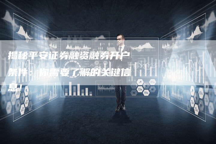 揭秘平安证券融资融券开户条件：你需要了解的关键信息！