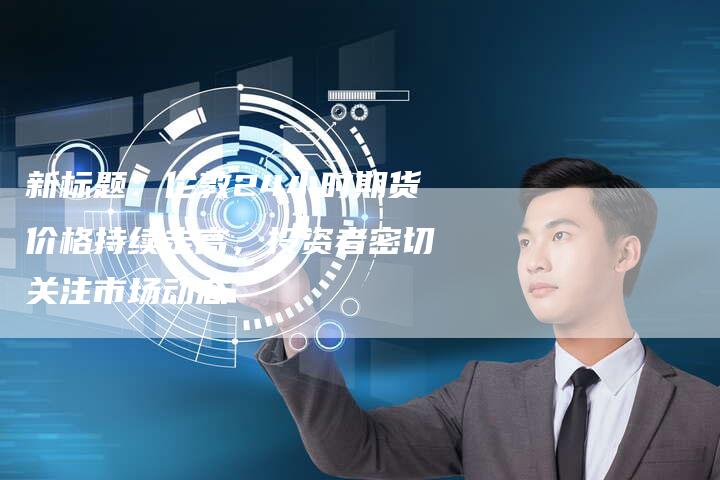 新标题：伦敦24小时期货价格持续走高，投资者密切关注市场动态
