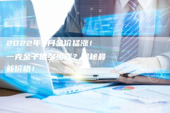 2022年3月金价猛涨！一克金子值多少钱？揭秘最新价格！