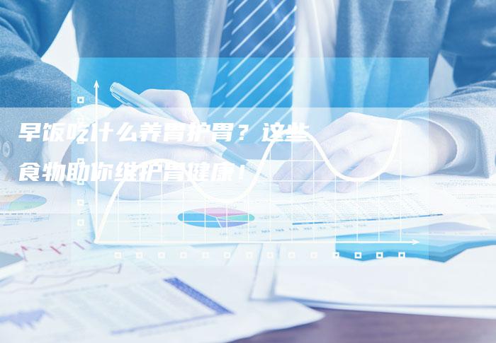 早饭吃什么养胃护胃?这些食物助你维护胃健康!