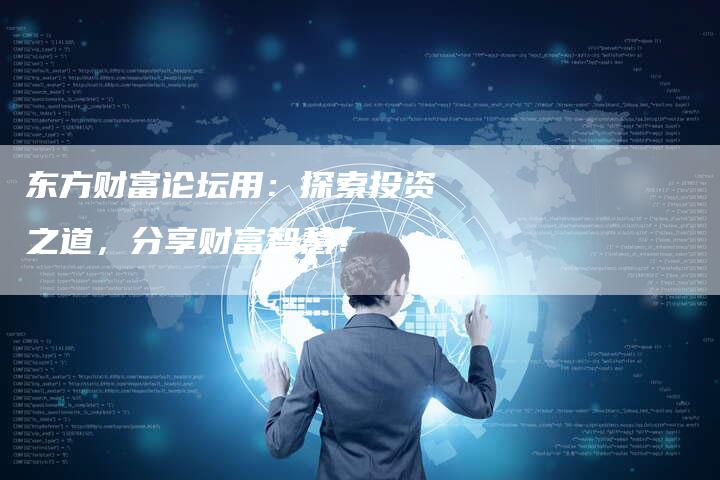 东方财富论坛用：探索投资之道，分享财富智慧！