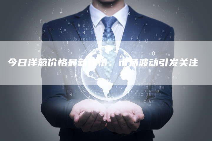 今日洋葱价格最新行情：市场波动引发关注