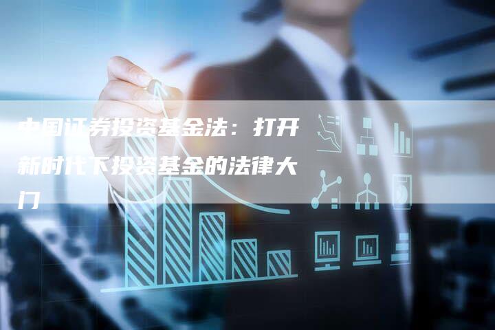 中国证券投资基金法：打开新时代下投资基金的法律大门