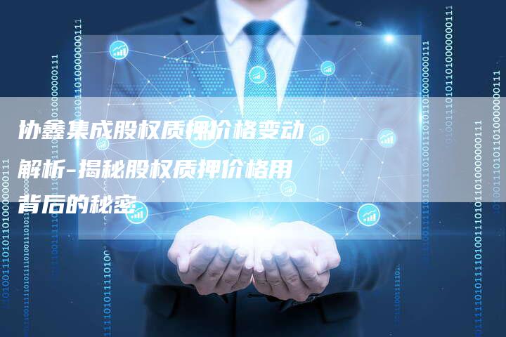 协鑫集成股权质押价格变动解析-揭秘股权质押价格用背后的秘密
