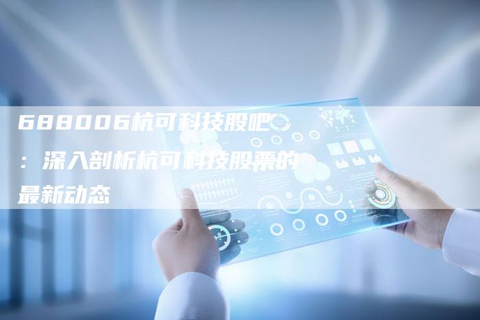 688006杭可科技股吧：深入剖析杭可科技股票的最新动态
