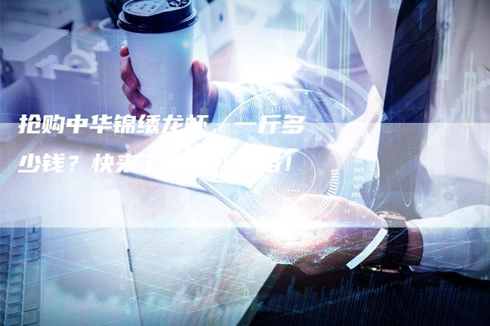 抢购中华锦绣龙虾，一斤多少钱？快来了解最新价格！