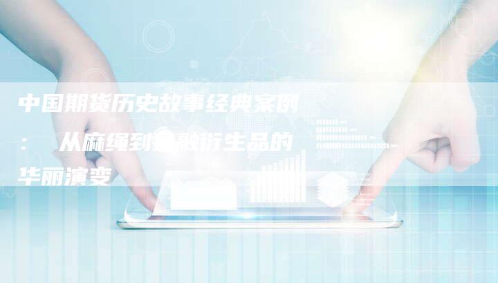 中国期货历史故事经典案例： 从麻绳到金融衍生品的华丽演变