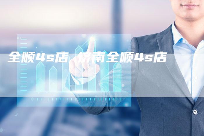 全顺4s店 济南全顺4s店