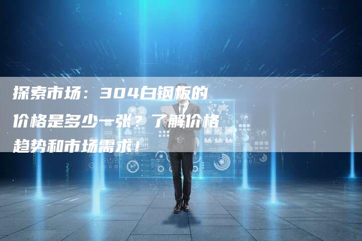 探索市场：304白钢板的价格是多少一张？了解价格趋势和市场需求！