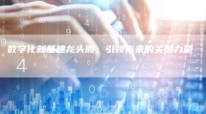数字化新基建龙头股：引领未来的关键力量