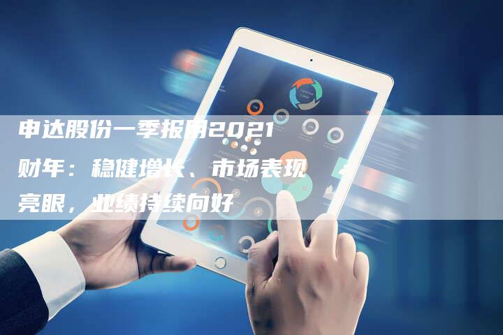申达股份一季报用2021财年：稳健增长、市场表现亮眼，业绩持续向好