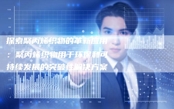 探索聚丙烯织物的革新应用：聚丙烯织物用于环保和可持续发展的突破性解决方案